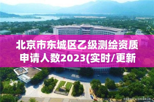 北京市東城區乙級測繪資質申請人數2023(實時/更新中)