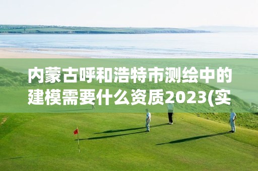 內蒙古呼和浩特市測繪中的建模需要什么資質2023(實時/更新中)