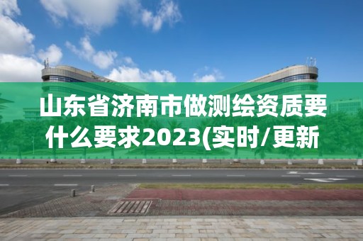 山東省濟南市做測繪資質要什么要求2023(實時/更新中)