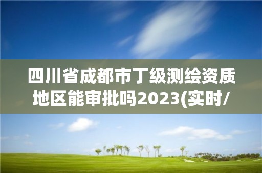 四川省成都市丁級測繪資質地區能審批嗎2023(實時/更新中)