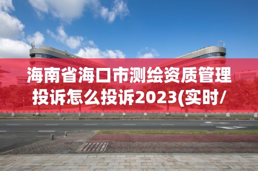 海南省海口市測繪資質(zhì)管理投訴怎么投訴2023(實(shí)時(shí)/更新中)