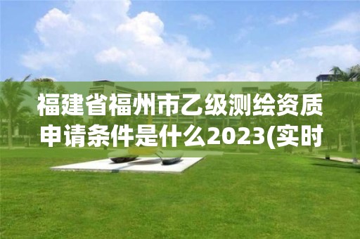 福建省福州市乙級測繪資質(zhì)申請條件是什么2023(實(shí)時(shí)/更新中)