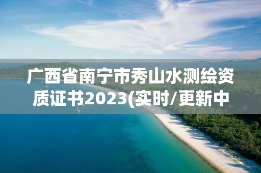 廣西省南寧市秀山水測繪資質證書2023(實時/更新中)