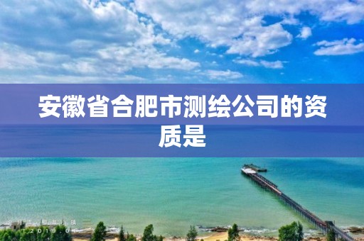 安徽省合肥市測繪公司的資質是