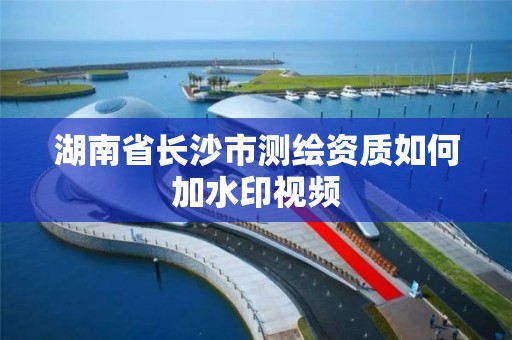 湖南省長沙市測繪資質如何加水印視頻