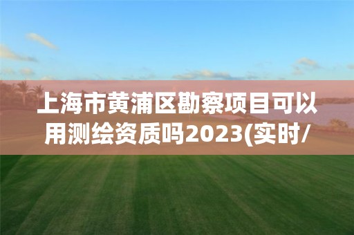 上海市黃浦區勘察項目可以用測繪資質嗎2023(實時/更新中)