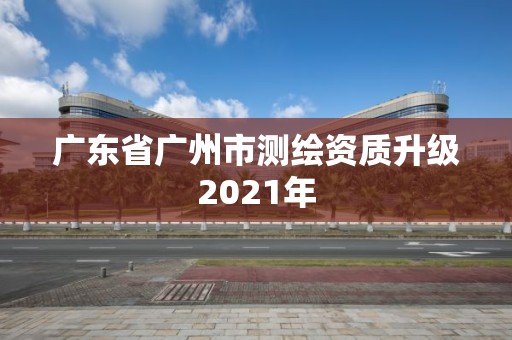 廣東省廣州市測繪資質升級2021年