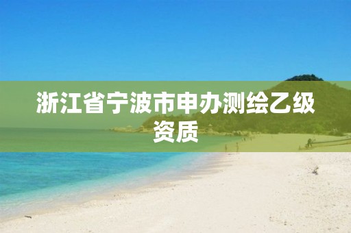 浙江省寧波市申辦測繪乙級(jí)資質(zhì)