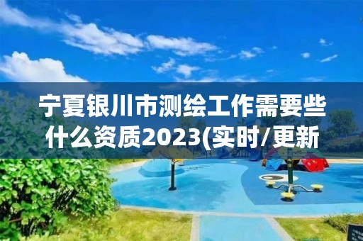 寧夏銀川市測(cè)繪工作需要些什么資質(zhì)2023(實(shí)時(shí)/更新中)