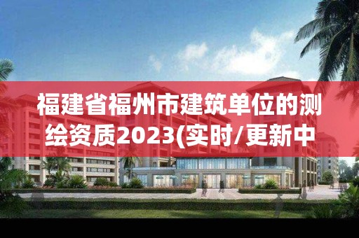 福建省福州市建筑單位的測(cè)繪資質(zhì)2023(實(shí)時(shí)/更新中)