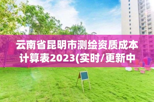 云南省昆明市測繪資質成本計算表2023(實時/更新中)