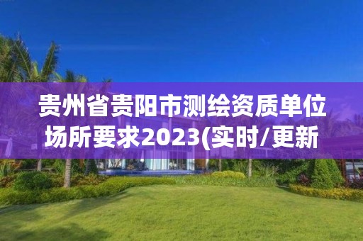 貴州省貴陽市測繪資質單位場所要求2023(實時/更新中)