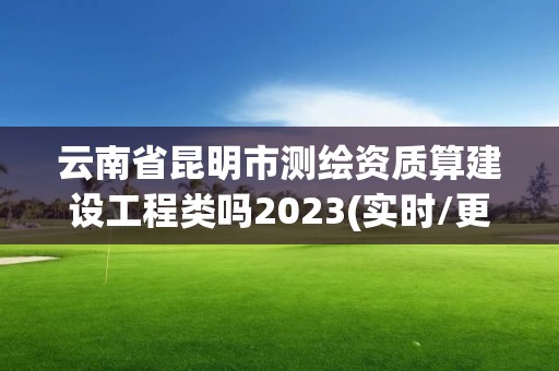 云南省昆明市測繪資質算建設工程類嗎2023(實時/更新中)