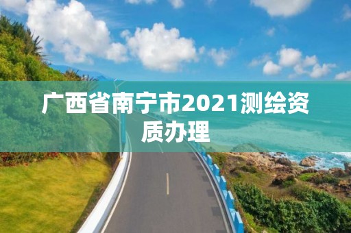 廣西省南寧市2021測(cè)繪資質(zhì)辦理