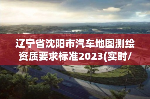 遼寧省沈陽市汽車地圖測繪資質要求標準2023(實時/更新中)