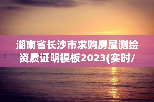 湖南省長(zhǎng)沙市求購(gòu)房屋測(cè)繪資質(zhì)證明模板2023(實(shí)時(shí)/更新中)