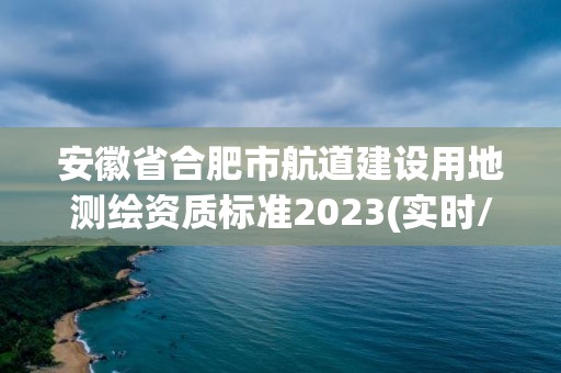 安徽省合肥市航道建設用地測繪資質標準2023(實時/更新中)