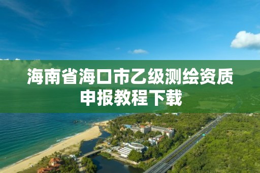 海南省海口市乙級測繪資質申報教程下載