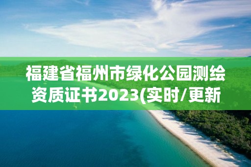 福建省福州市綠化公園測(cè)繪資質(zhì)證書2023(實(shí)時(shí)/更新中)