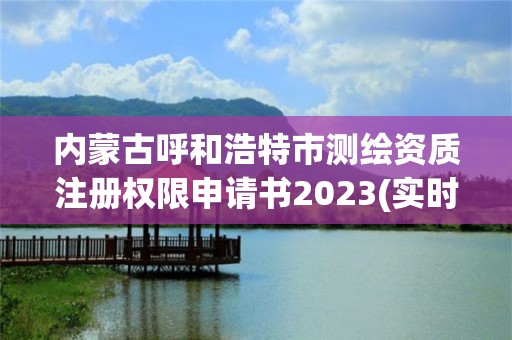 內蒙古呼和浩特市測繪資質注冊權限申請書2023(實時/更新中)