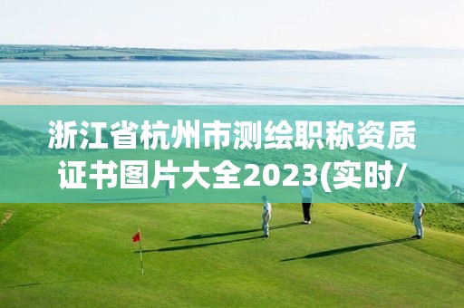 浙江省杭州市測繪職稱資質(zhì)證書圖片大全2023(實(shí)時(shí)/更新中)