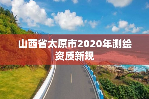 山西省太原市2020年測(cè)繪資質(zhì)新規(guī)