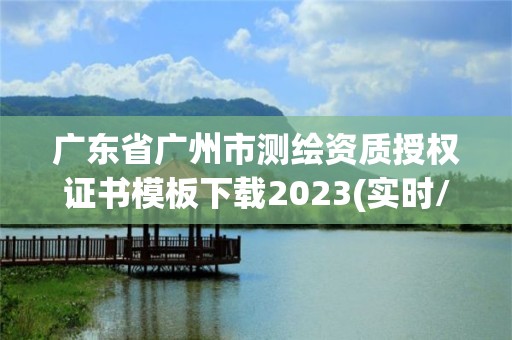 廣東省廣州市測(cè)繪資質(zhì)授權(quán)證書模板下載2023(實(shí)時(shí)/更新中)