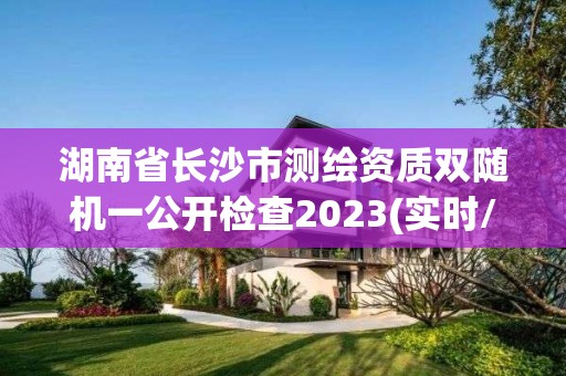 湖南省長沙市測繪資質雙隨機一公開檢查2023(實時/更新中)