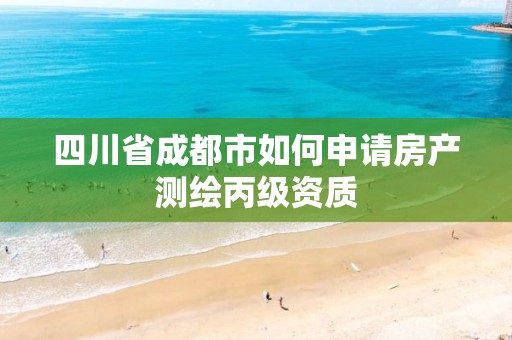 四川省成都市如何申請房產測繪丙級資質