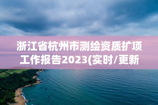 浙江省杭州市測繪資質擴項工作報告2023(實時/更新中)