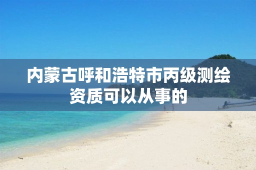 內蒙古呼和浩特市丙級測繪資質可以從事的