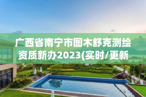 廣西省南寧市圖木舒克測繪資質新辦2023(實時/更新中)