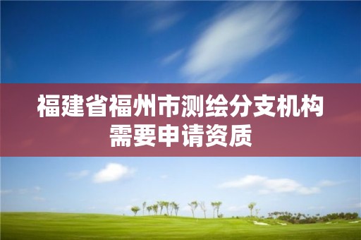 福建省福州市測繪分支機構需要申請資質