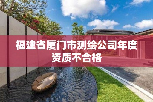 福建省廈門(mén)市測(cè)繪公司年度資質(zhì)不合格