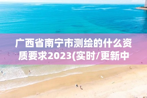 廣西省南寧市測繪的什么資質要求2023(實時/更新中)