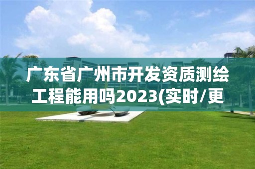 廣東省廣州市開發資質測繪工程能用嗎2023(實時/更新中)