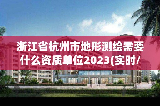 浙江省杭州市地形測繪需要什么資質單位2023(實時/更新中)