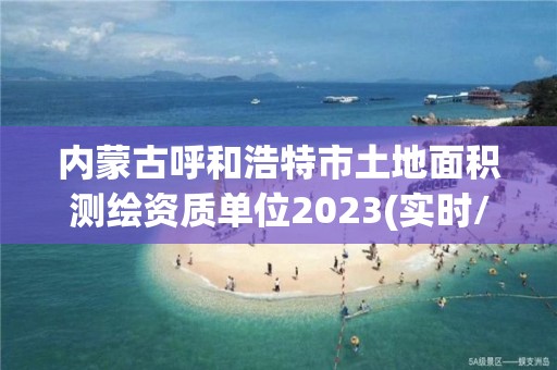 內蒙古呼和浩特市土地面積測繪資質單位2023(實時/更新中)