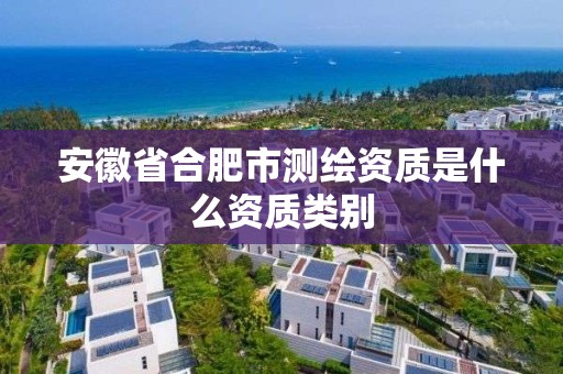 安徽省合肥市測繪資質是什么資質類別