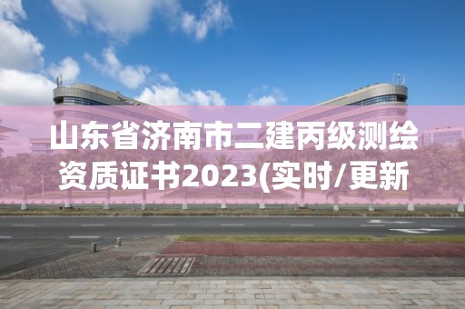 山東省濟南市二建丙級測繪資質證書2023(實時/更新中)