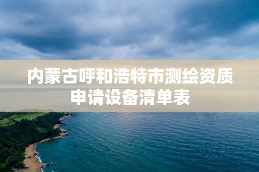 內蒙古呼和浩特市測繪資質申請設備清單表