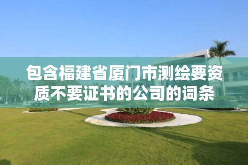 包含福建省廈門市測繪要資質不要證書的公司的詞條