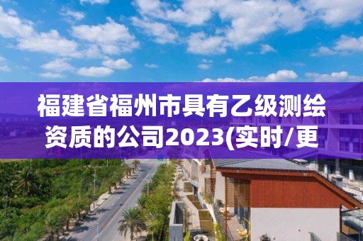 福建省福州市具有乙級(jí)測(cè)繪資質(zhì)的公司2023(實(shí)時(shí)/更新中)