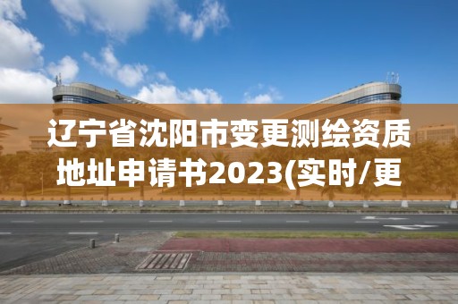 遼寧省沈陽市變更測繪資質地址申請書2023(實時/更新中)