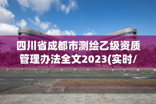 四川省成都市測繪乙級資質管理辦法全文2023(實時/更新中)