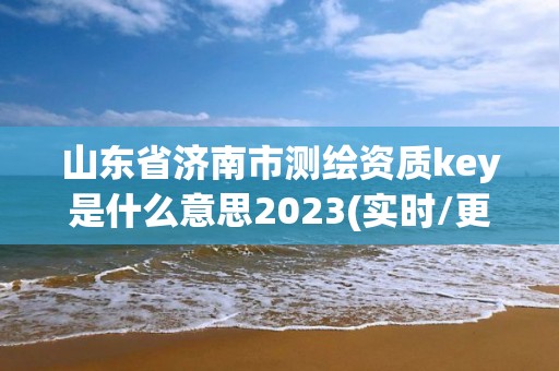 山東省濟(jì)南市測繪資質(zhì)key是什么意思2023(實(shí)時/更新中)