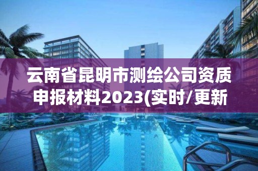 云南省昆明市測繪公司資質申報材料2023(實時/更新中)