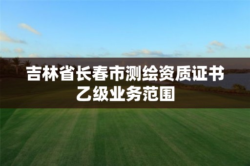 吉林省長春市測繪資質證書乙級業務范圍