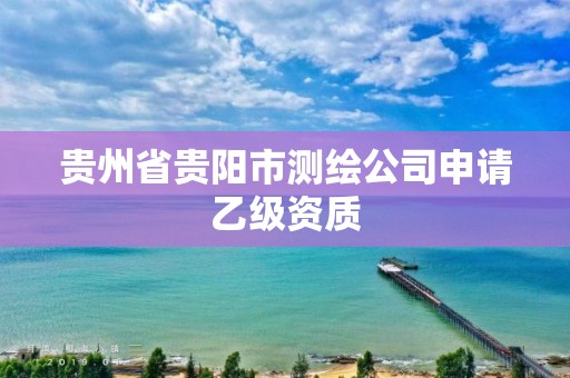 貴州省貴陽市測繪公司申請乙級資質