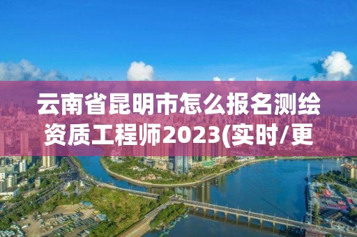 云南省昆明市怎么報名測繪資質工程師2023(實時/更新中)